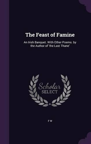 The Feast of Famine: An Irish Banquet. With Other Poems. by the Author of 'the Last Thane'