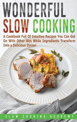 Wonderful Slow Cooking: A Cookbook Full Of Intuitive Recipes You Can Get On With Other Bits While Ingredients Transform Into a Delicious Dinner.