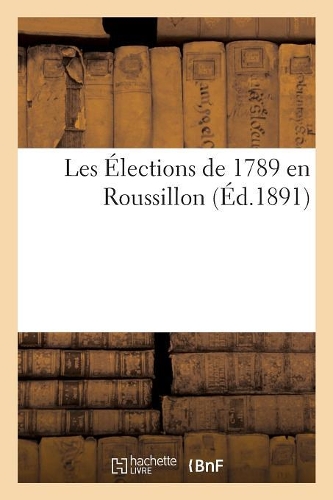 Les Élections de 1789 En Roussillon: (Sciences Sociales)