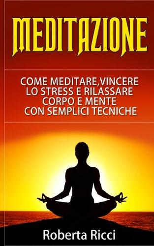 Meditazione: Come Meditare, Vincere Lo Stress E Rilassare Corpo e Mente Con Semplici Tecniche (Imparare a meditare, Vincere il panico, Ansia, Depressione, Medita