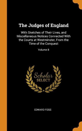 The Judges of England: With Sketches of Their Lives, and Miscellaneous Notices Connected With the Courts at Westminster, From the Time of the Conquest; Volume 8