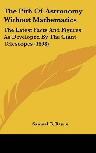 The Pith Of Astronomy Without Mathematics: The Latest Facts And Figures As Developed By The Giant Telescopes (1898)