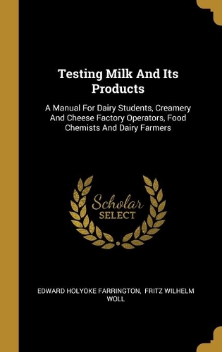 Testing Milk And Its Products: A Manual For Dairy Students, Creamery And Cheese Factory Operators, Food Chemists And Dairy Farmers