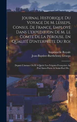 Journal Historique Du Voyage De M. Lesseps, Consul De France, Employé Dans L'expedition De M. Le Comte De La Pérouse, En Qualité D'interprète Du Roi: Depuis L'instant Où Il A Quitté Les Frégates Françoises Au Port Saint-pierre & Saint-paul Du...