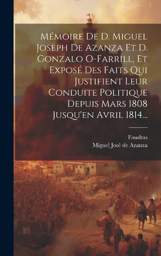 Mémoire De D. Miguel Joseph De Azanza Et D. Gonzalo O-farrill, Et Exposé Des Faits Qui Justifient Leur Conduite Politique Depuis Mars 1808 Jusqu'en Avril 1814...