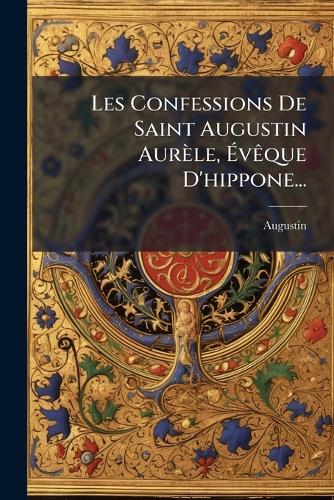 Les Confessions De Saint Augustin Aurèle, Ã?vÃaque D'hippone...