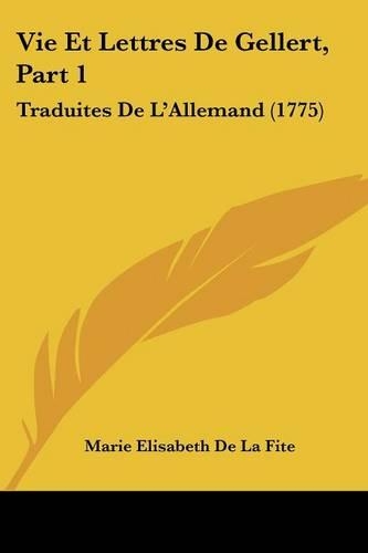 Vie Et Lettres De Gellert, Part 1: Traduites De L'Allemand (1775)(English)