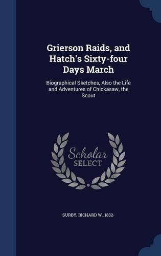 Grierson Raids, and Hatch's Sixty-four Days March: Biographical Sketches, Also the Life and Adventures of Chickasaw, the Scout