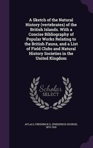 A Sketch of the Natural History (Vertebrates) of the British Islands. with a Concise Bibliography of Popular Works Relating to the British Fauna, and a List of Field Clubs and Natural History Societies in the United Kingdom