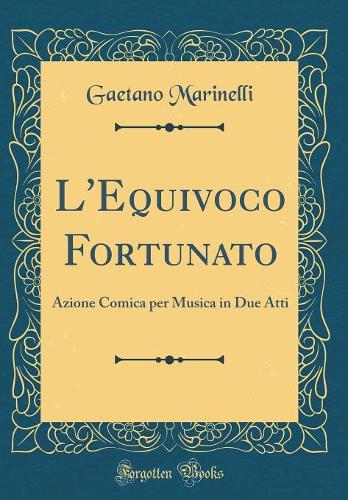 L'Equivoco Fortunato: Azione Comica Per Musica in Due Atti (Classic Reprint)