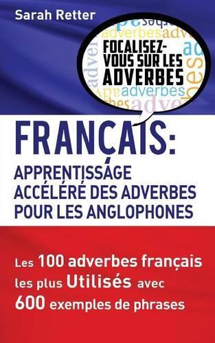 Francais: Apprentissage Rapide des Adverbes pour Anglophones: Les 100 adverbes français les plus utilisés avec 600 exemples de phrases.(Français Pour Les Anglophones)