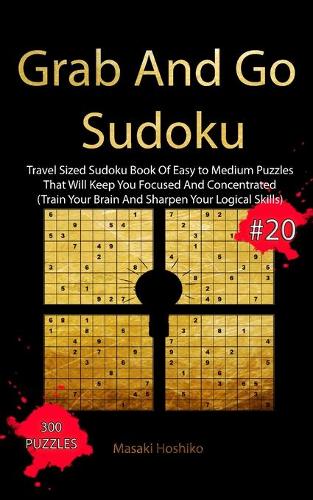 Grab And Go Sudoku #20: Travel Sized Sudoku Book Of Easy to Medium Puzzles That Will Keep You Focused And Concentrated (Train Your Brain And Sharpen Your Logical Skills)