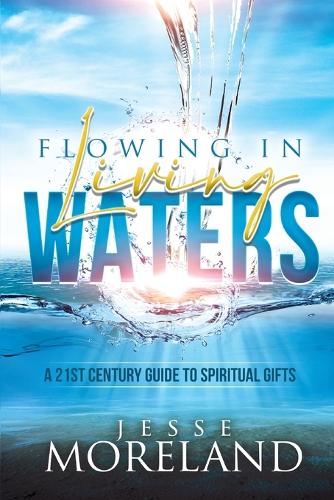 Flowing In Living Waters: A 21st Century Guide To Spiritual Gifts