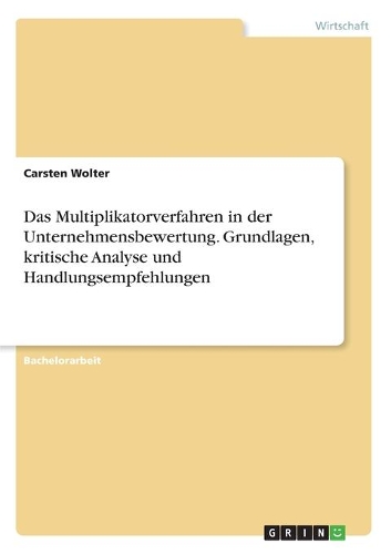 Das Multiplikatorverfahren in der Unternehmensbewertung. Grundlagen, kritische Analyse und Handlungsempfehlungen