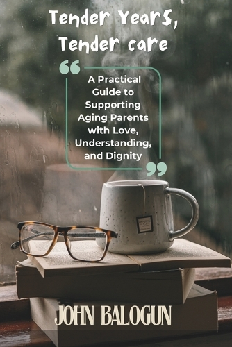 Tender Years, Tender Care: A Practical Guide to Supporting Aging Parents with Love, Understanding, and Dignity