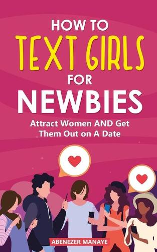 How To Text Girls For Newbies: Attract Women and Get Them Out on A Date(1 Ultimate Texting Women Guide for Men)