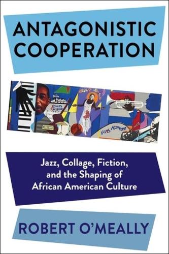 Antagonistic Cooperation: Jazz, Collage, Fiction, and the Shaping of African American Culture(Leonard Hastings Schoff Lectures)