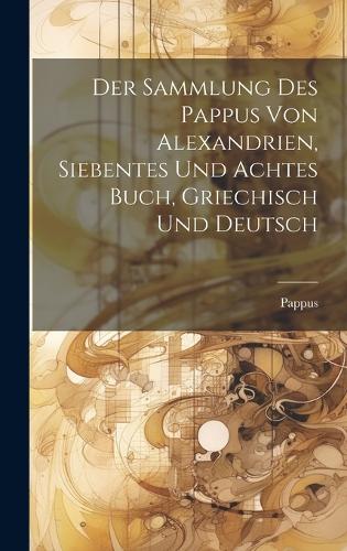 Der Sammlung des Pappus von Alexandrien, siebentes und achtes Buch, Griechisch und Deutsch