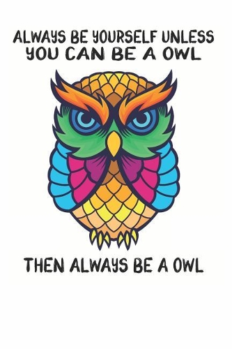 Always Be Yourself Unless You Can Be A Owl Then Always Be A Owl: Cute Owl Lovers Journal / Notebook / Diary / Birthday Gift (6x9 - 110 Blank Lined Pages)