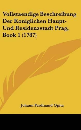 Vollstaendige Beschreibung Der Koniglichen Haupt- Und Residenzstadt Prag, Book 1 (1787)