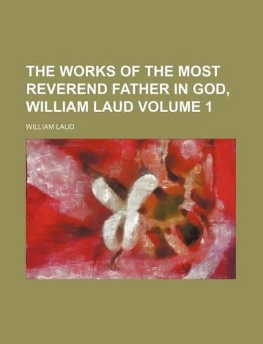 The Works of the Most Reverend Father in God, William Laud Volume 1
