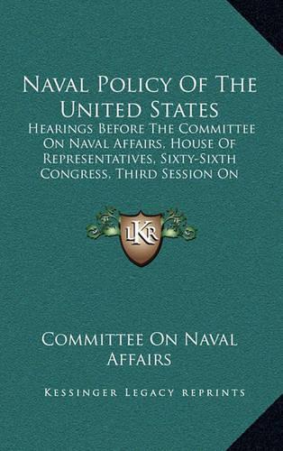 Naval Policy Of The United States: Hearings Before The Committee On Naval Affairs, House Of Representatives, Sixty-Sixth Congress, Third Session On Naval Policy Of The United States ((English)