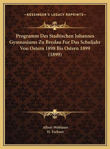 Programm Des Stadtischen Johannes Gymnasiums Zu Breslau Fur Das Schuljahr Von Ostern 1898 Bis Ostern 1899 (1899)