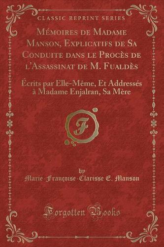 Mémoires de Madame Manson, Explicatifs de Sa Conduite Dans Le Procès de l'Assassinat de M. Fualdès: Écrits Par Elle-Même, Et Addressés À Madame Enjalran, Sa Mère (Classic Reprint)(French)
