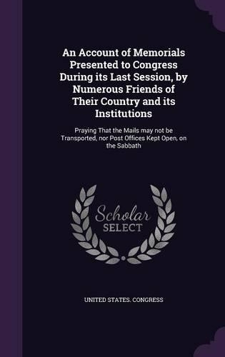 Account of Memorials Presented to Congress During its Last Session, by Numerous Friends of Their Country and its Institutions: Praying That the Mails may not be Transported, nor Post Offices Kept Open, on the Sabbath(English)