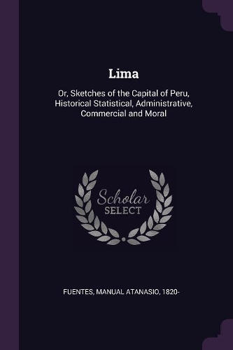 Lima: Or, Sketches of the Capital of Peru, Historical Statistical, Administrative, Commercial and Moral