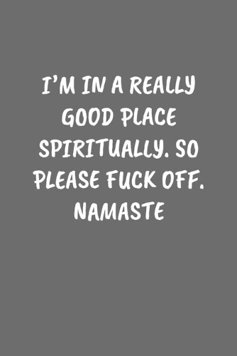 I'm in a Really Good Place Spiritually. So Please Fuck Off. Namaste