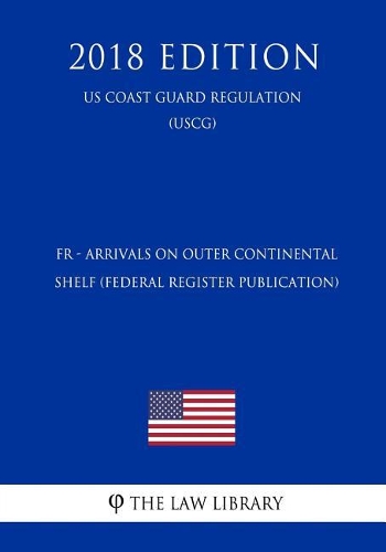 Fr - Arrivals on Outer Continental Shelf (Federal Register Publication) (Us Coast Guard Regulation) (Uscg) (2018 Edition)