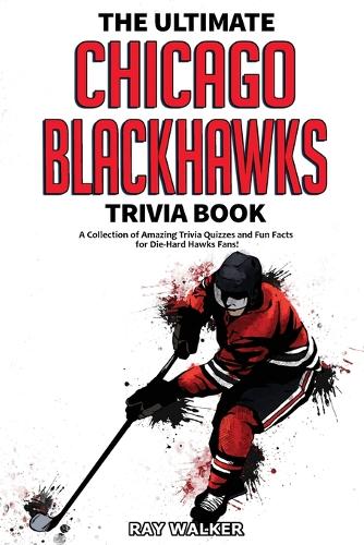 Ultimate Chicago Blackhawks Trivia Book: A Collection of Amazing Trivia Quizzes and Fun Facts for Die-Hard Hawks Fans!