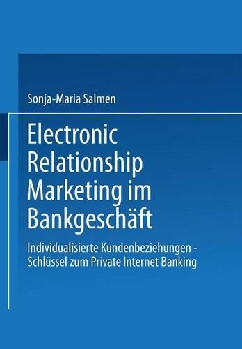 Electronic Relationship Marketing Im Bankgeschäft: Individualisierte Kundenbeziehungen -- Schlüssel Zum Private Internet Banking(German)