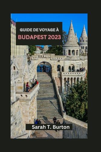 Guide de Voyage À Budapest 2023: Budapest révélée: votre guide essentiel pour explorer le coeur des joyaux cachés et du riche patrimoine de l'Europe