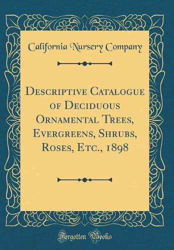 Descriptive Catalogue of Deciduous Ornamental Trees, Evergreens, Shrubs, Roses, Etc., 1898 (Classic Reprint)