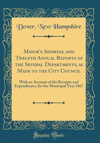 Mayor's Address, and Twelfth Annual Reports of the Several Departments, as Made to the City Council: With an Account of the Receipts and Expenditures, for the Municipal Year 1867 (Classic Reprint)