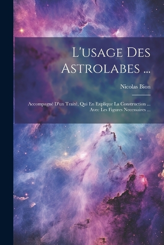 L'usage Des Astrolabes ...: Accompagné D'un Traité, Qui En Explique La Construction ... Avec Les Figures Necessaires ...