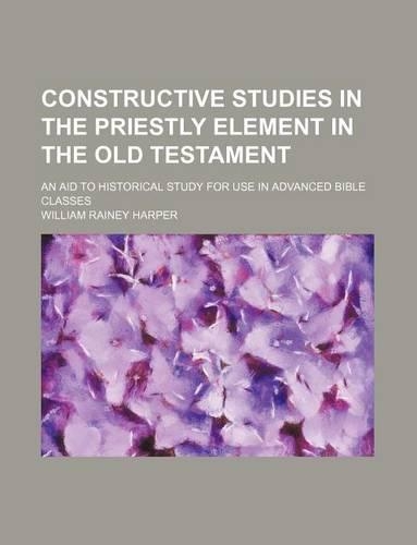 Constructive Studies in the Priestly Element in the Old Testament; An Aid to Historical Study for Use in Advanced Bible Classes