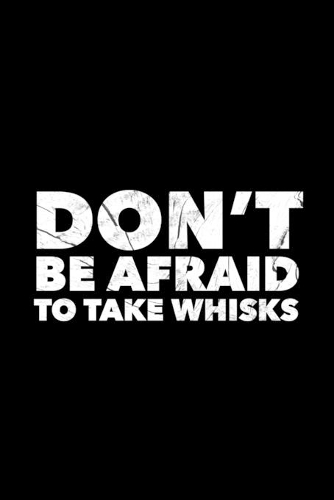 Don't Be Afraid To Take Whisks