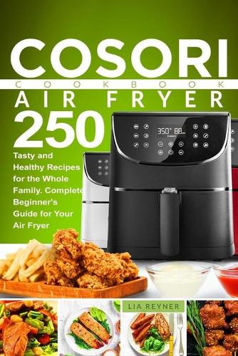 Cosori Air Fryer Cookbook: 250 Tasty and Healthy Recipes for the Whole Family. Complete Beginner's Guide for Your Air Fryer