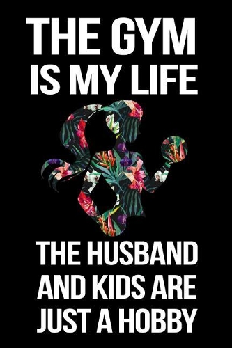 The Gym Is My Life The Husband And Kids Are Just A Hobby