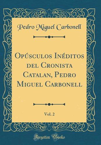 Opúsculos Inéditos del Cronista Catalan, Pedro Miguel Carbonell, Vol. 2 (Classic Reprint)
