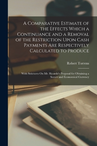 A Comparative Estimate of the Effects Which a Continuance and a Removal of the Restriction Upon Cash Payments Are Respectively Calculated to Produce
