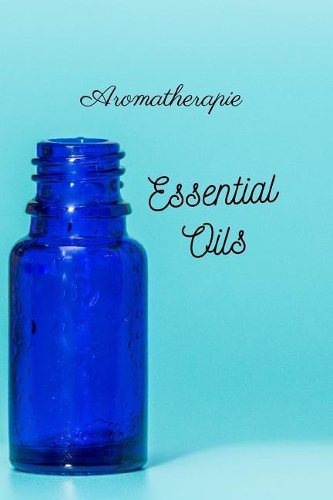 Aromatherapie Essential Oils: 96 Rezepte mit Ätherischen Ölen gegen Schmerzen, für besseren Schlaf, Lösung von Angstzuständen usw., Platz für eigene Rezepte sowie Listen zum Test