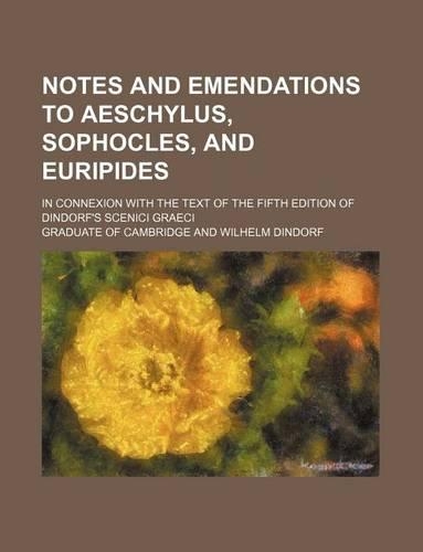 Notes and Emendations to Aeschylus, Sophocles, and Euripides; In Connexion with the Text of the Fifth Edition of Dindorf's Scenici Graeci
