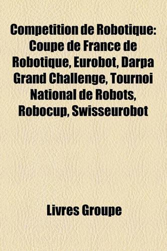 Comptition de Robotique: Coupe de France de Robotique, Eurobot, Darpa Grand Challenge, Tournoi National de Robots, Robocup, Swisseurobot(French)