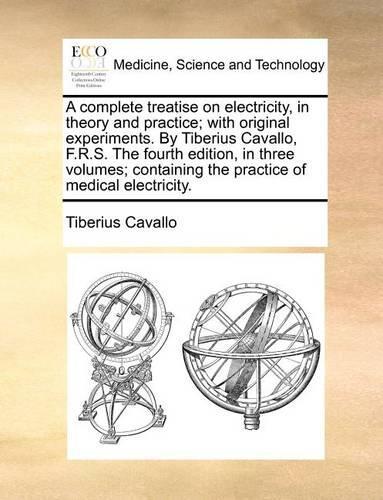 A complete treatise on electricity, in theory and practice; with original experiments. By Tiberius Cavallo, F.R.S. The fourth edition, in three volumes; containing the practice of medical electricity.