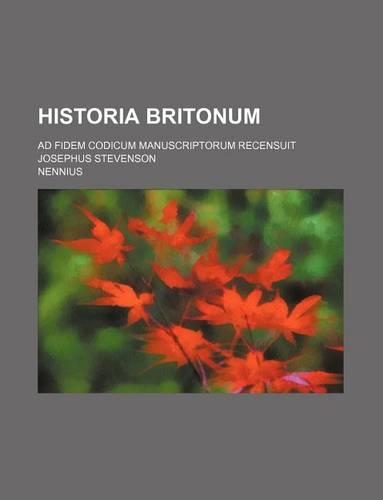 Historia Britonum; Ad Fidem Codicum Manuscriptorum Recensuit Josephus Stevenson