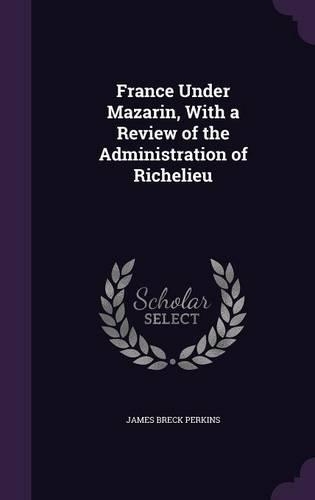 France Under Mazarin, With a Review of the Administration of Richelieu: (English)